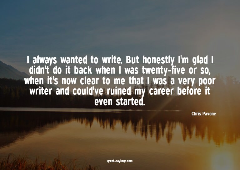 I always wanted to write. But honestly I'm glad I didn'