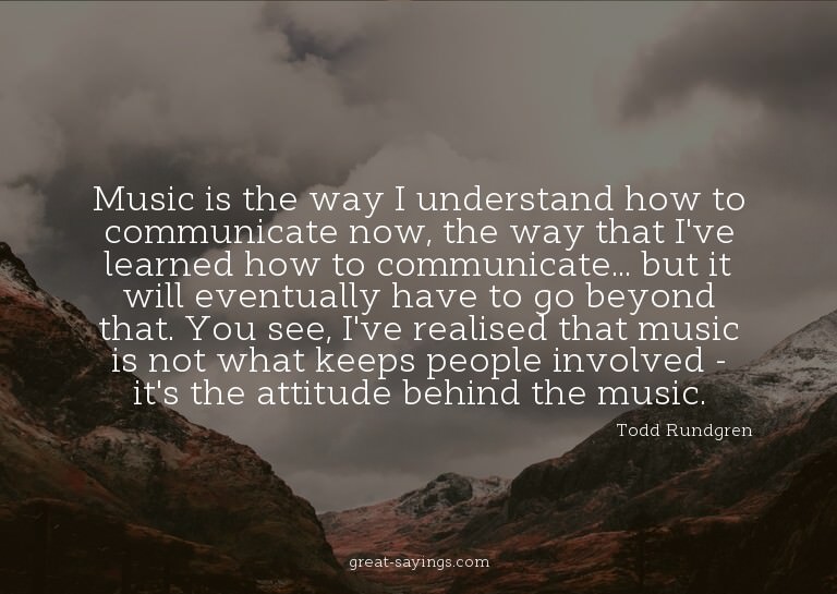 Music is the way I understand how to communicate now, t
