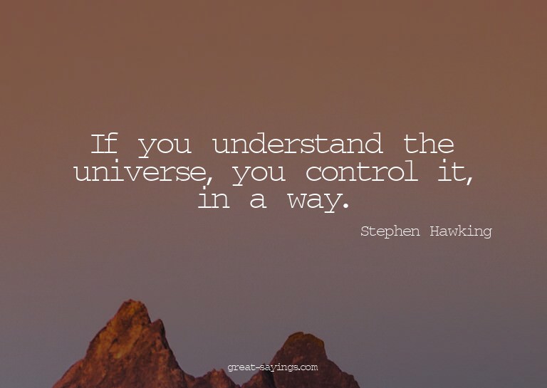 If you understand the universe, you control it, in a wa