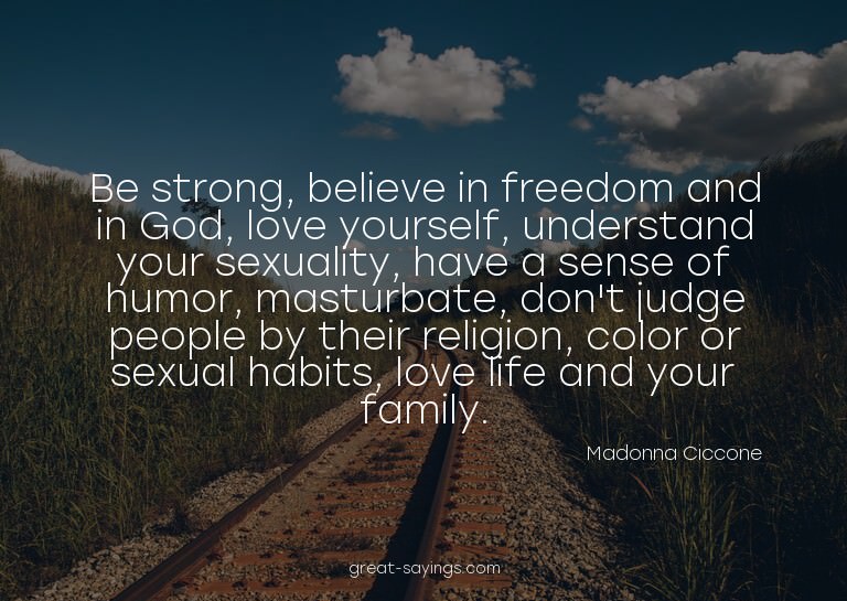 Be strong, believe in freedom and in God, love yourself