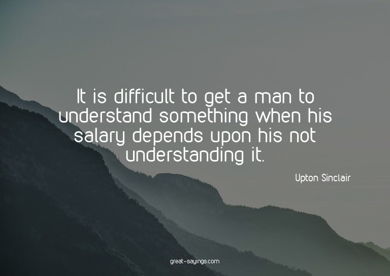 It is difficult to get a man to understand something wh