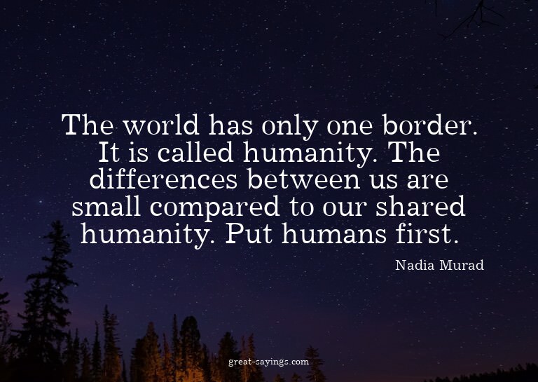 The world has only one border. It is called humanity. T