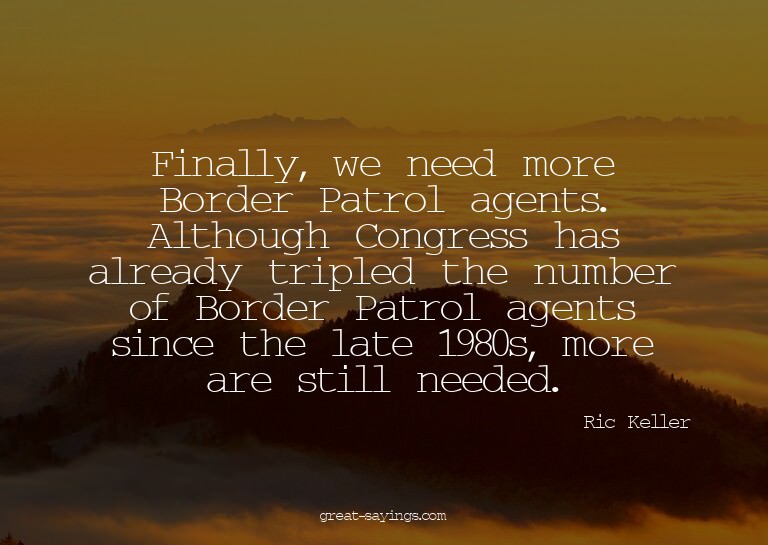 Finally, we need more Border Patrol agents. Although Co