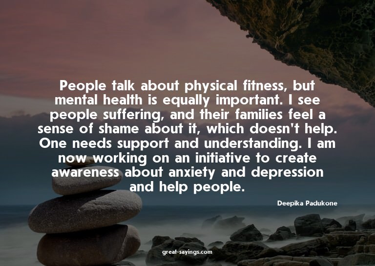 People talk about physical fitness, but mental health i