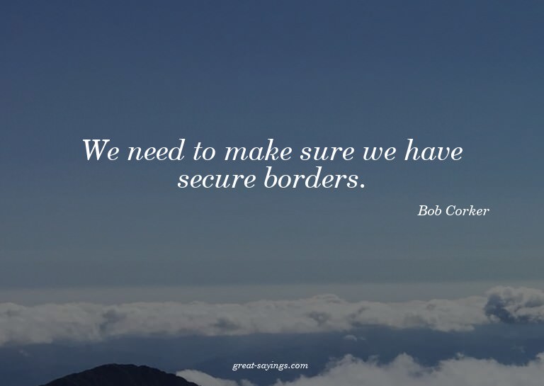 We need to make sure we have secure borders.

