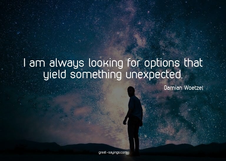 I am always looking for options that yield something un