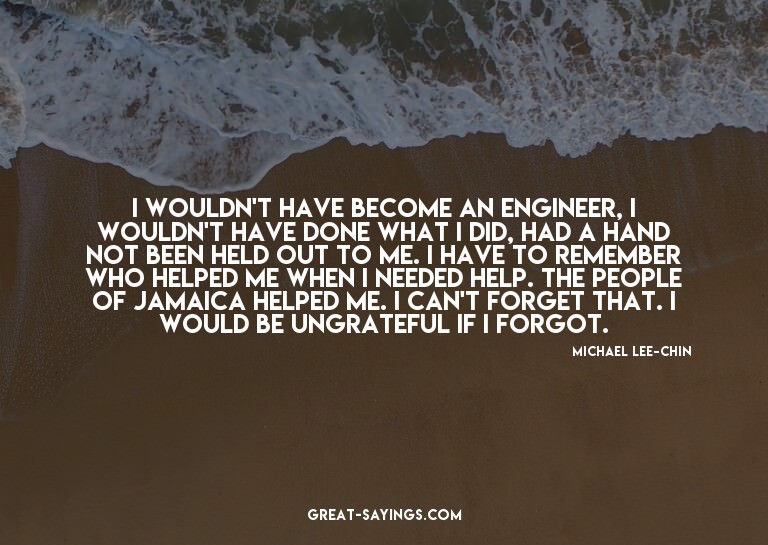 I wouldn't have become an engineer, I wouldn't have don