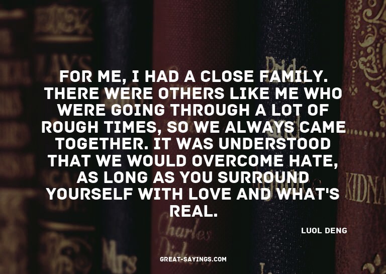 For me, I had a close family. There were others like me