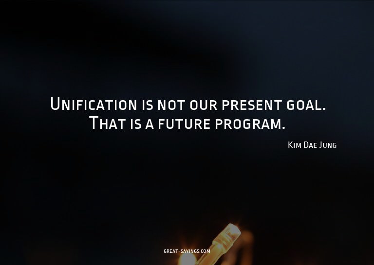 Unification is not our present goal. That is a future p