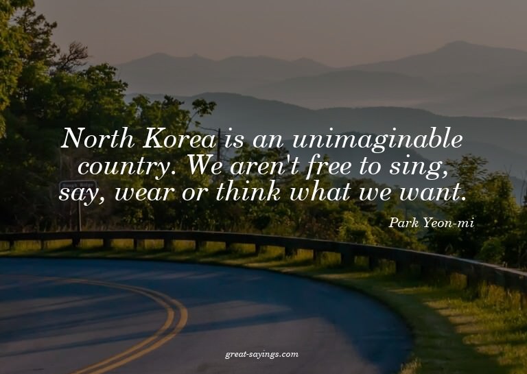 North Korea is an unimaginable country. We aren't free
