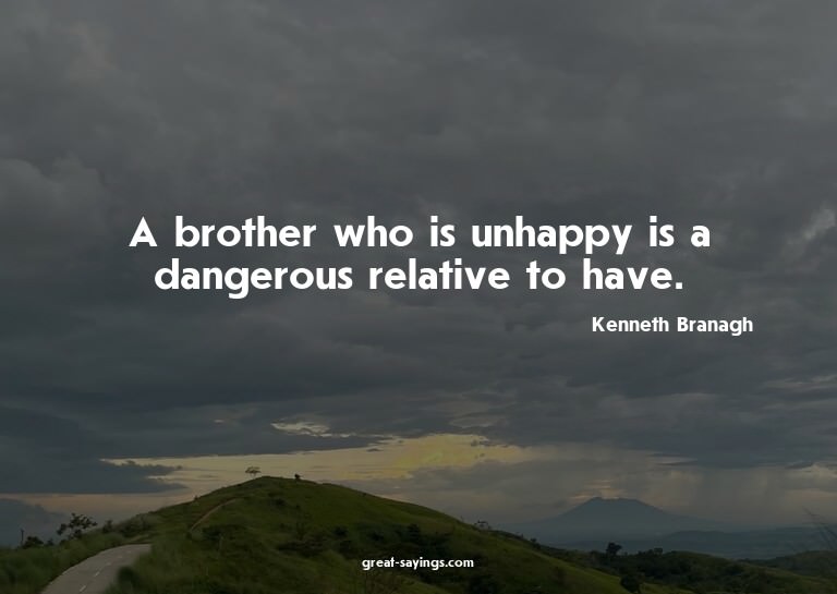 A brother who is unhappy is a dangerous relative to hav