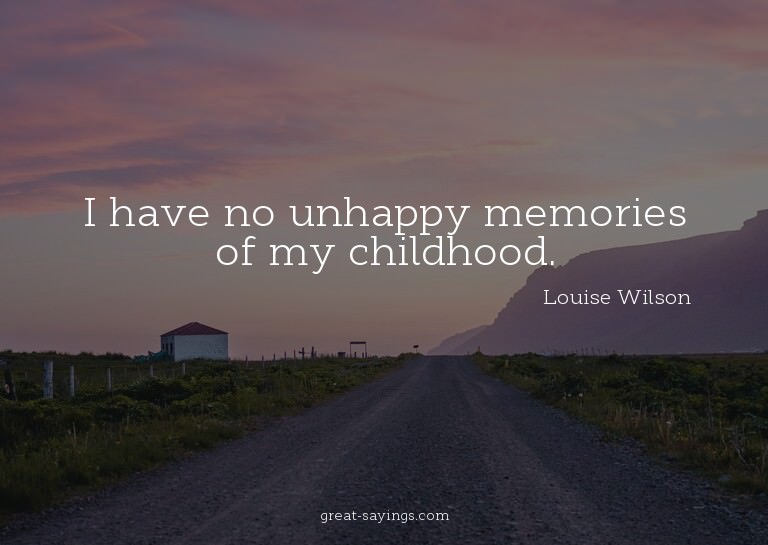 I have no unhappy memories of my childhood.

