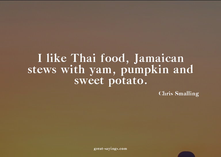 I like Thai food, Jamaican stews with yam, pumpkin and