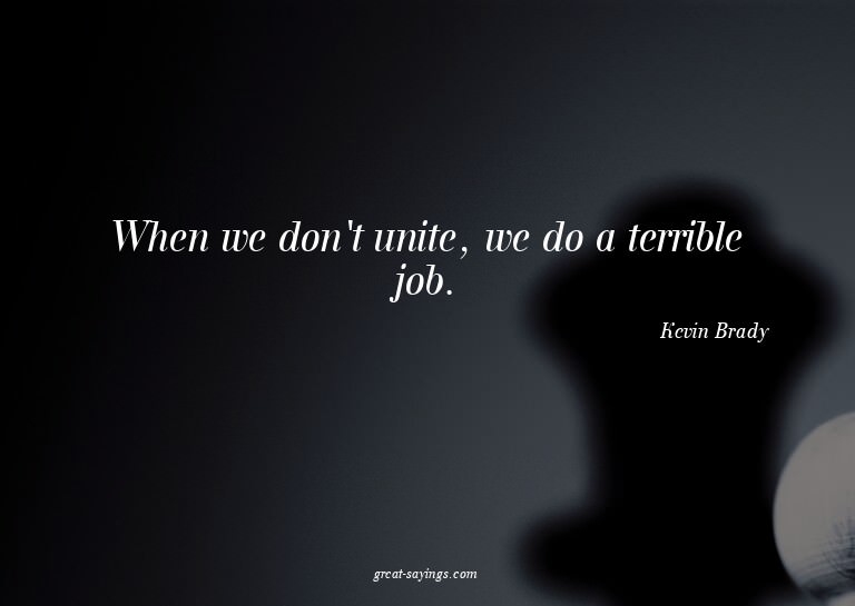 When we don't unite, we do a terrible job.

