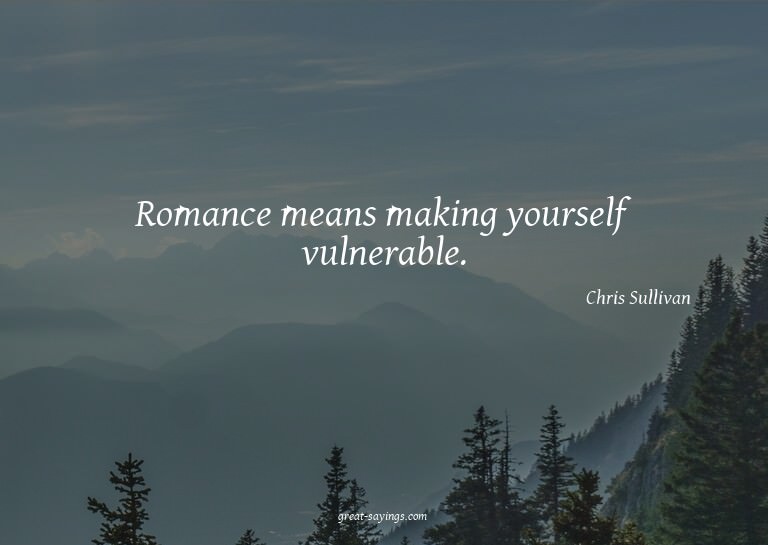 Romance means making yourself vulnerable.

