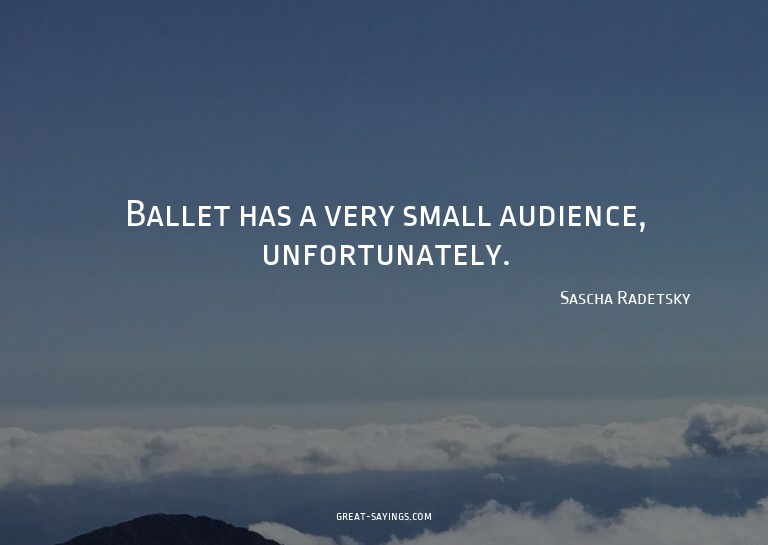 Ballet has a very small audience, unfortunately.

