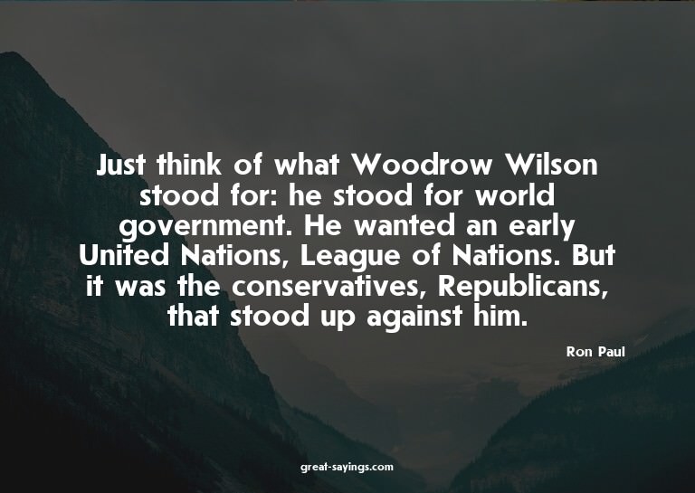 Just think of what Woodrow Wilson stood for: he stood f