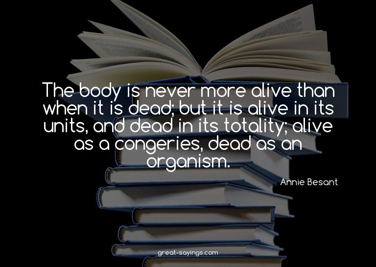 The body is never more alive than when it is dead; but