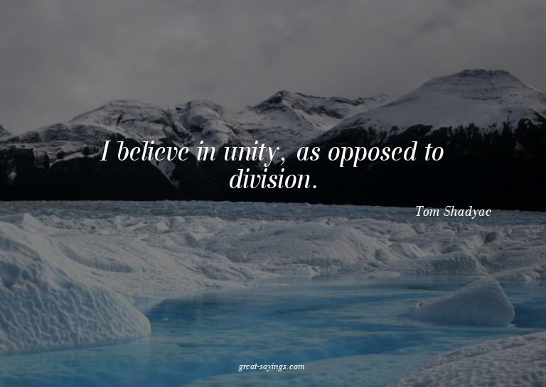 I believe in unity, as opposed to division.

