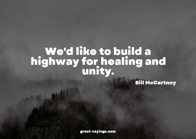 We'd like to build a highway for healing and unity.

