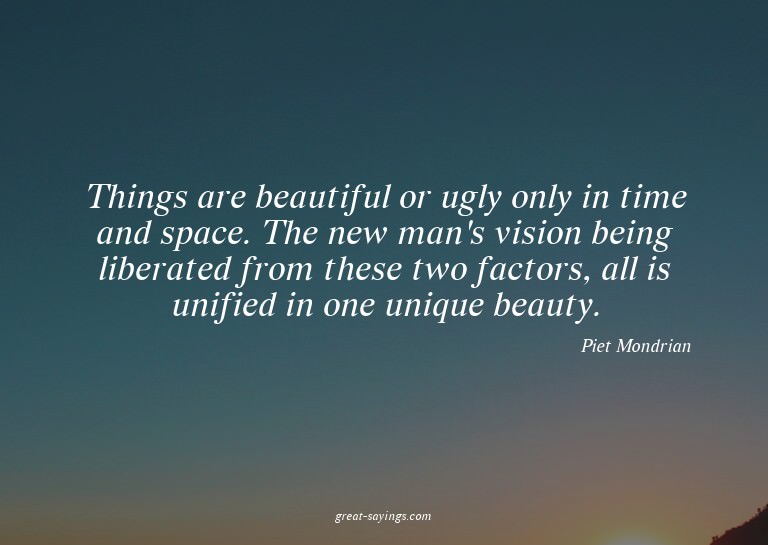 Things are beautiful or ugly only in time and space. Th