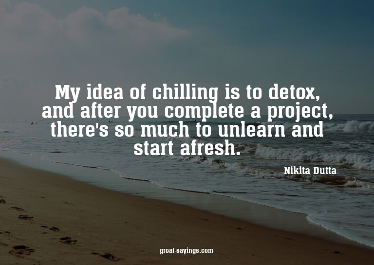 My idea of chilling is to detox, and after you complete
