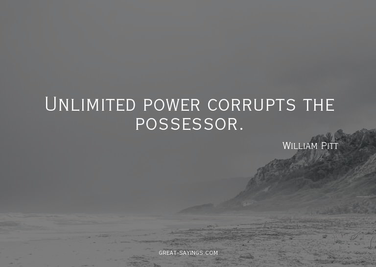 Unlimited power corrupts the possessor.

