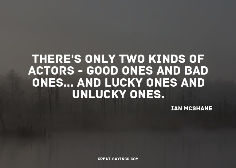There's only two kinds of actors - good ones and bad on