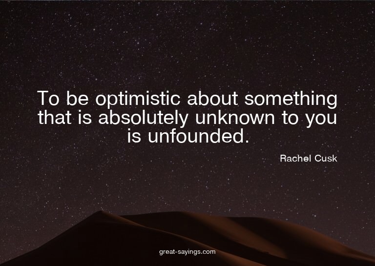 To be optimistic about something that is absolutely unk