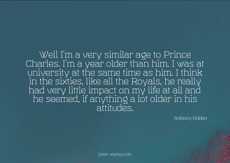 Well I'm a very similar age to Prince Charles. I'm a ye