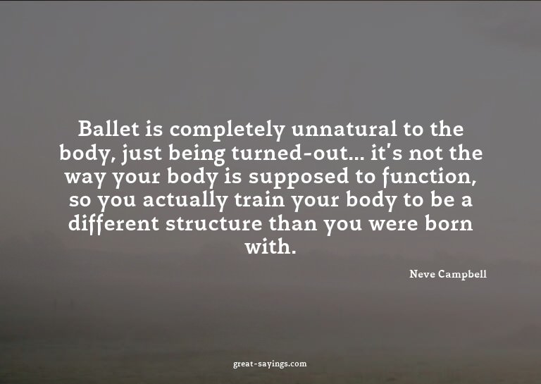 Ballet is completely unnatural to the body, just being