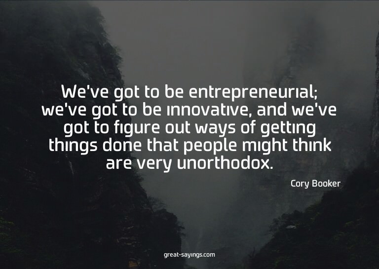 We've got to be entrepreneurial; we've got to be innova