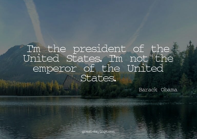 I'm the president of the United States. I'm not the emp