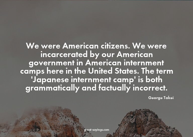 We were American citizens. We were incarcerated by our