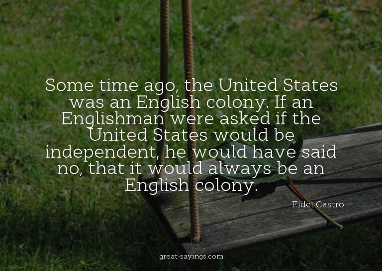 Some time ago, the United States was an English colony.