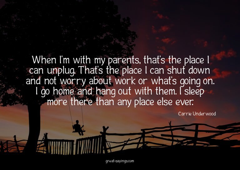 When I'm with my parents, that's the place I can unplug