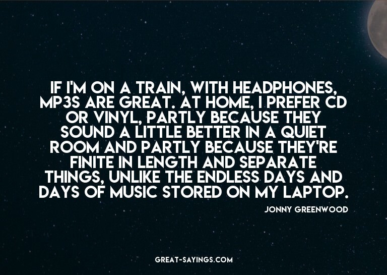 If I'm on a train, with headphones, MP3s are great. At