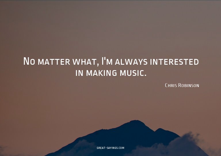 No matter what, I'm always interested in making music.

