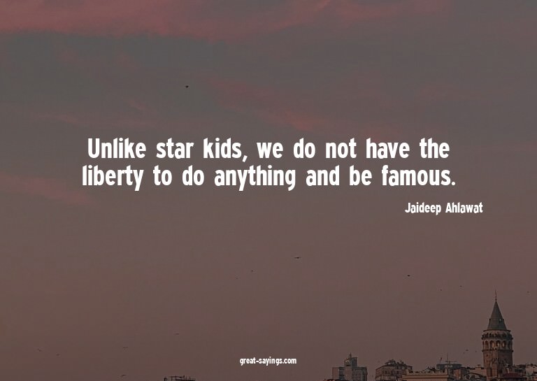 Unlike star kids, we do not have the liberty to do anyt