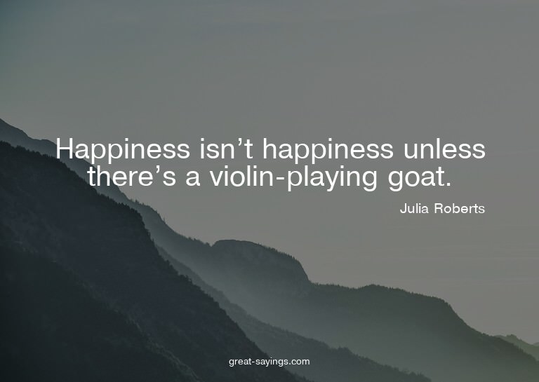 Happiness isn't happiness unless there's a violin-playi