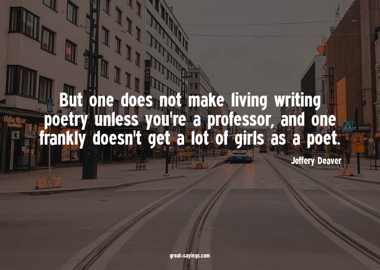 But one does not make living writing poetry unless you'