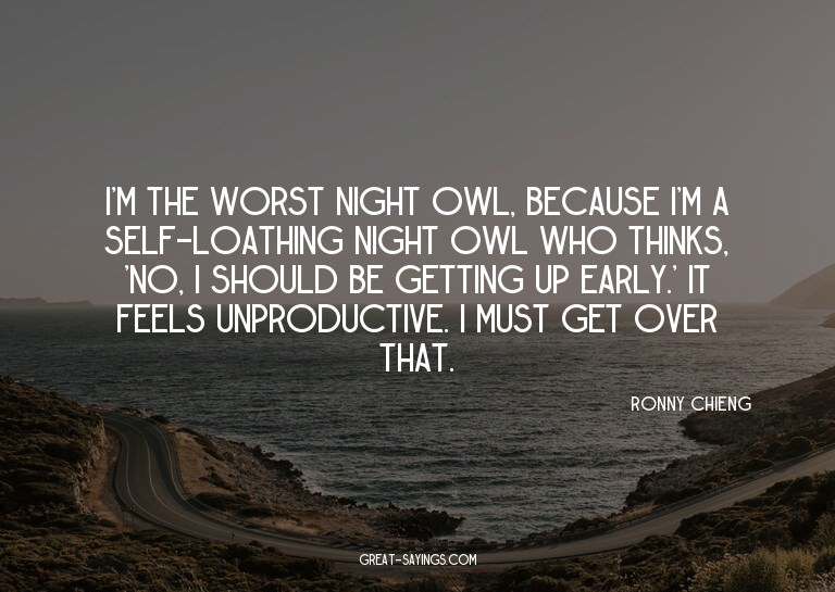 I'm the worst night owl, because I'm a self-loathing ni