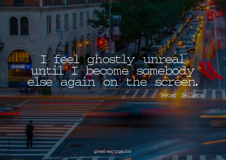 I feel ghostly unreal until I become somebody else agai