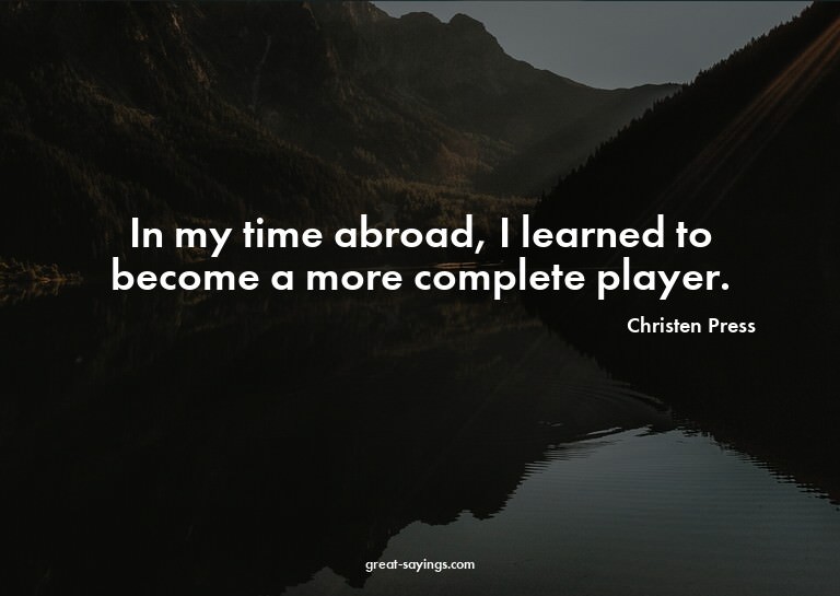In my time abroad, I learned to become a more complete