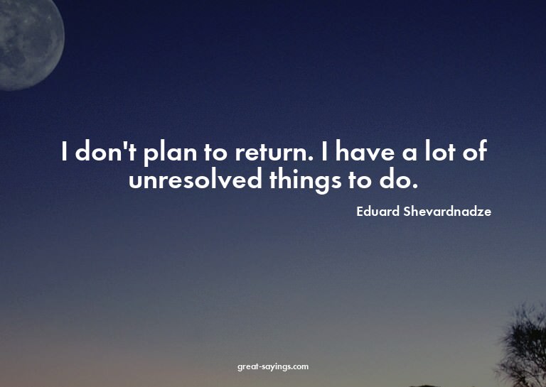 I don't plan to return. I have a lot of unresolved thin