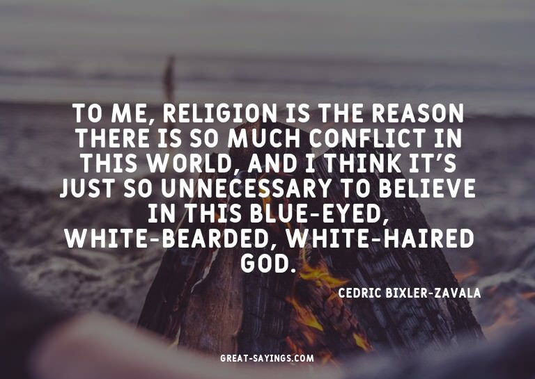 To me, religion is the reason there is so much conflict