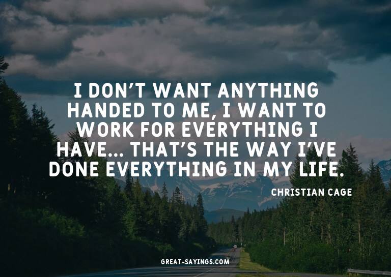 I don't want anything handed to me, I want to work for