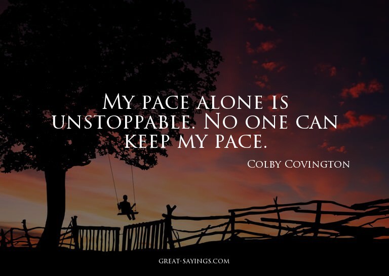 My pace alone is unstoppable. No one can keep my pace.

