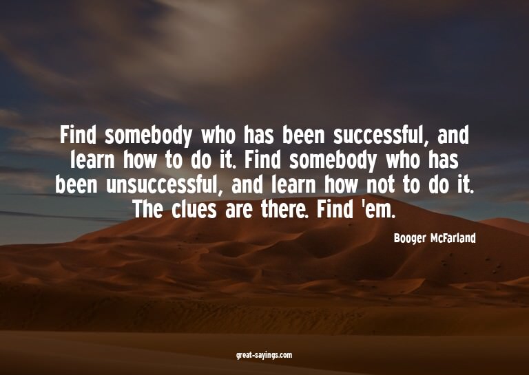 Find somebody who has been successful, and learn how to
