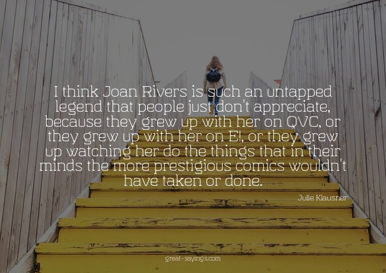I think Joan Rivers is such an untapped legend that peo